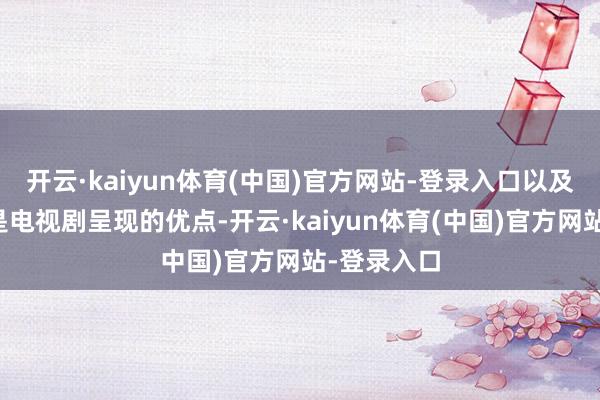 开云·kaiyun体育(中国)官方网站-登录入口以及丝滑转场是电视剧呈现的优点-开云·kaiyun体育(中国)官方网站-登录入口
