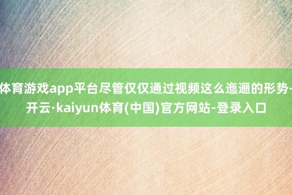 体育游戏app平台尽管仅仅通过视频这么迤逦的形势-开云·kaiyun体育(中国)官方网站-登录入口